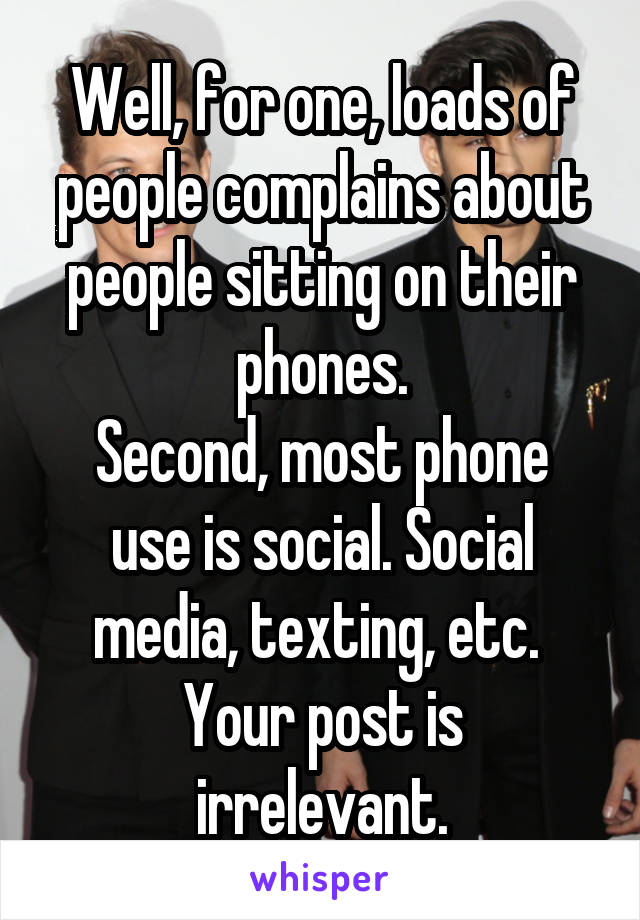 Well, for one, loads of people complains about people sitting on their phones.
Second, most phone use is social. Social media, texting, etc. 
Your post is irrelevant.