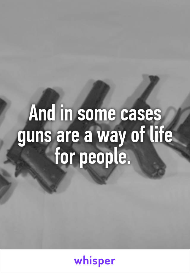 And in some cases guns are a way of life for people. 