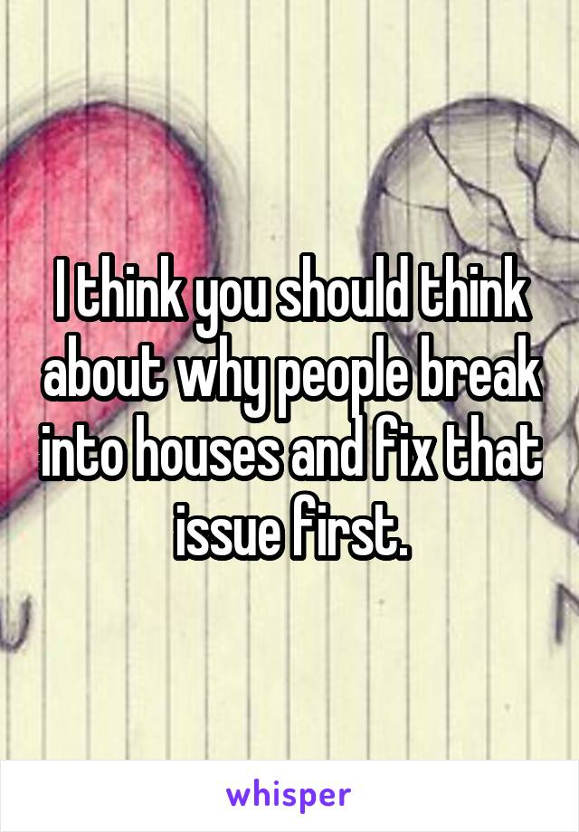 I think you should think about why people break into houses and fix that issue first.