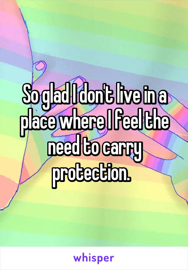 So glad I don't live in a place where I feel the need to carry protection.  