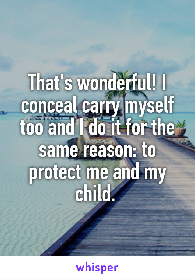 That's wonderful! I conceal carry myself too and I do it for the same reason: to protect me and my child. 