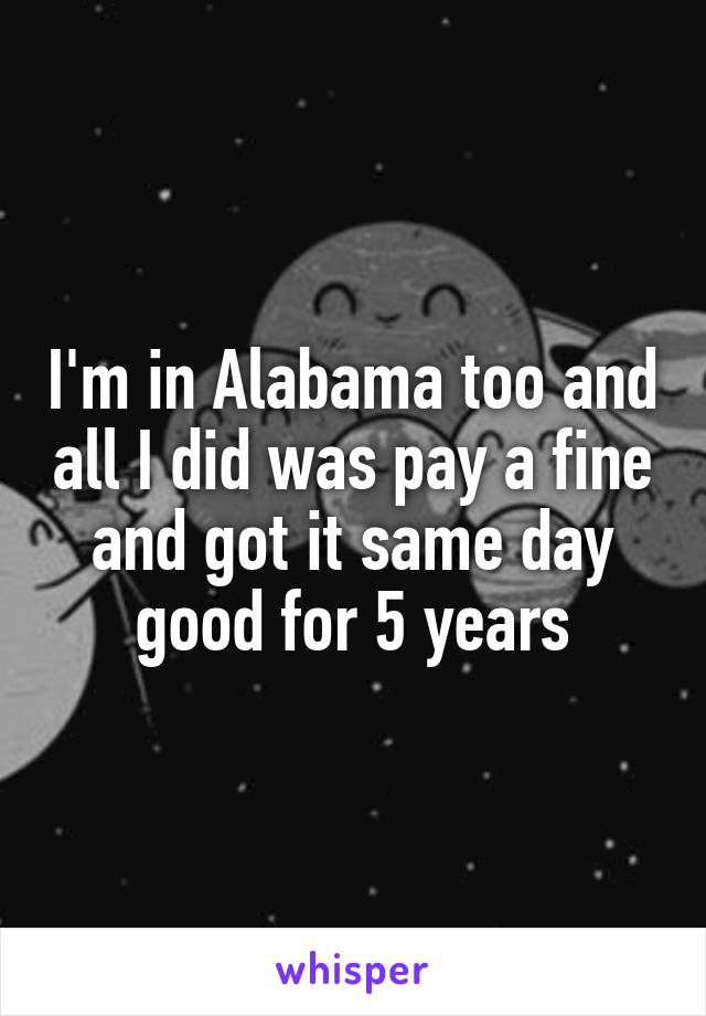 I'm in Alabama too and all I did was pay a fine and got it same day good for 5 years