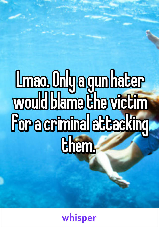 Lmao. Only a gun hater would blame the victim for a criminal attacking them. 