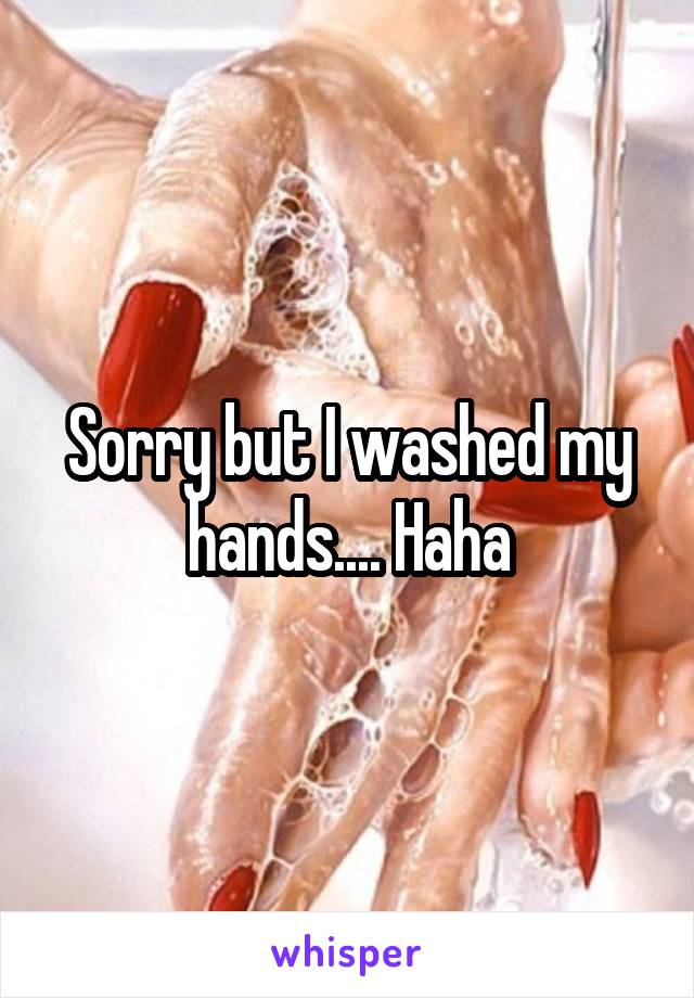 Sorry but I washed my hands.... Haha