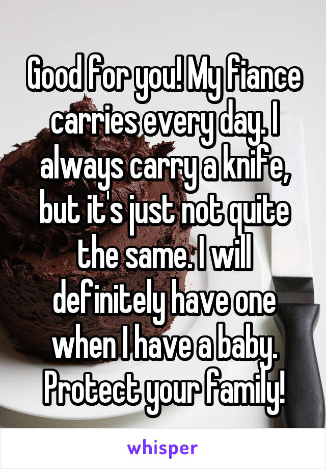 Good for you! My fiance carries every day. I always carry a knife, but it's just not quite the same. I will definitely have one when I have a baby. Protect your family!