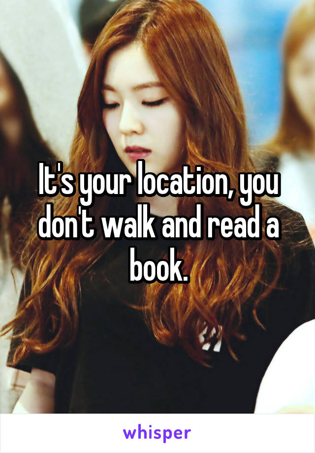 It's your location, you don't walk and read a book.