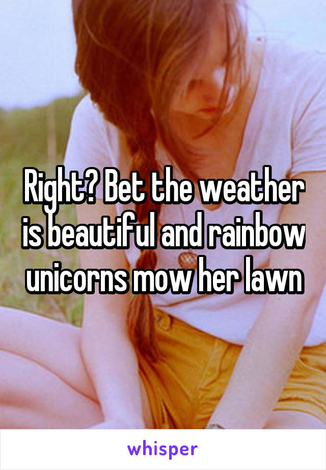 Right? Bet the weather is beautiful and rainbow unicorns mow her lawn