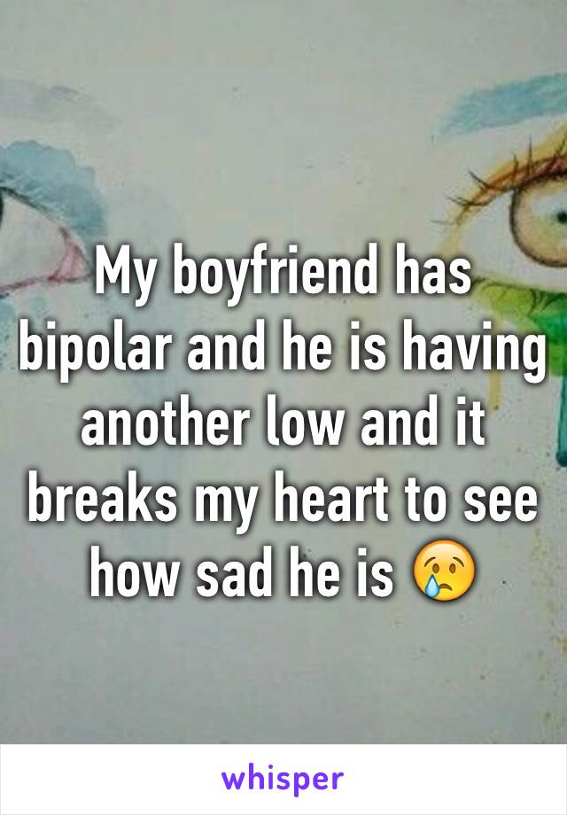 My boyfriend has bipolar and he is having another low and it breaks my heart to see how sad he is 😢