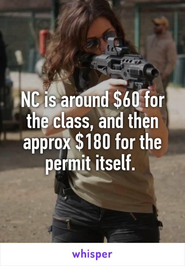 NC is around $60 for the class, and then approx $180 for the permit itself. 