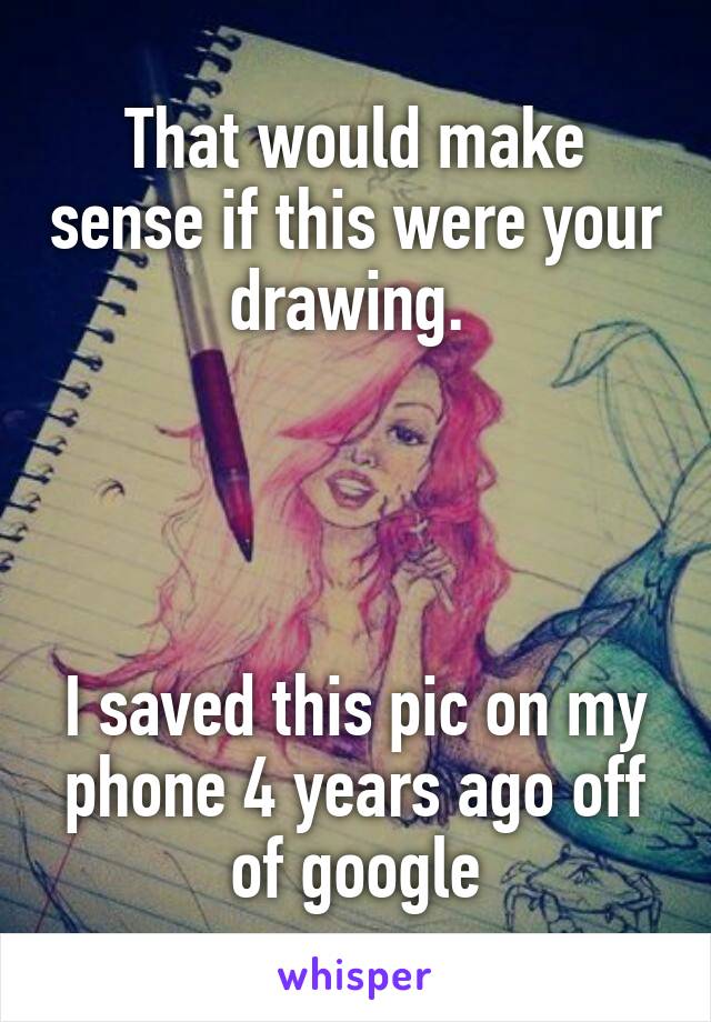 That would make sense if this were your drawing. 




I saved this pic on my phone 4 years ago off of google