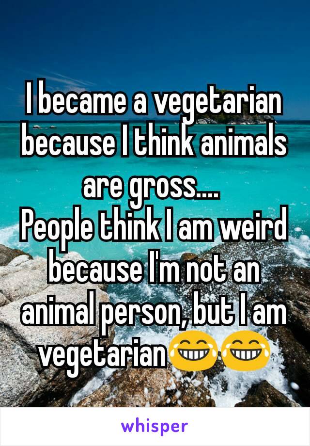 I became a vegetarian because I think animals are gross.... 
People think I am weird because I'm not an animal person, but I am vegetarian😂😂