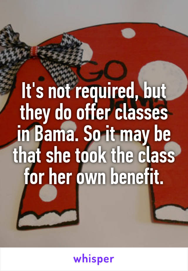 It's not required, but they do offer classes in Bama. So it may be that she took the class for her own benefit.