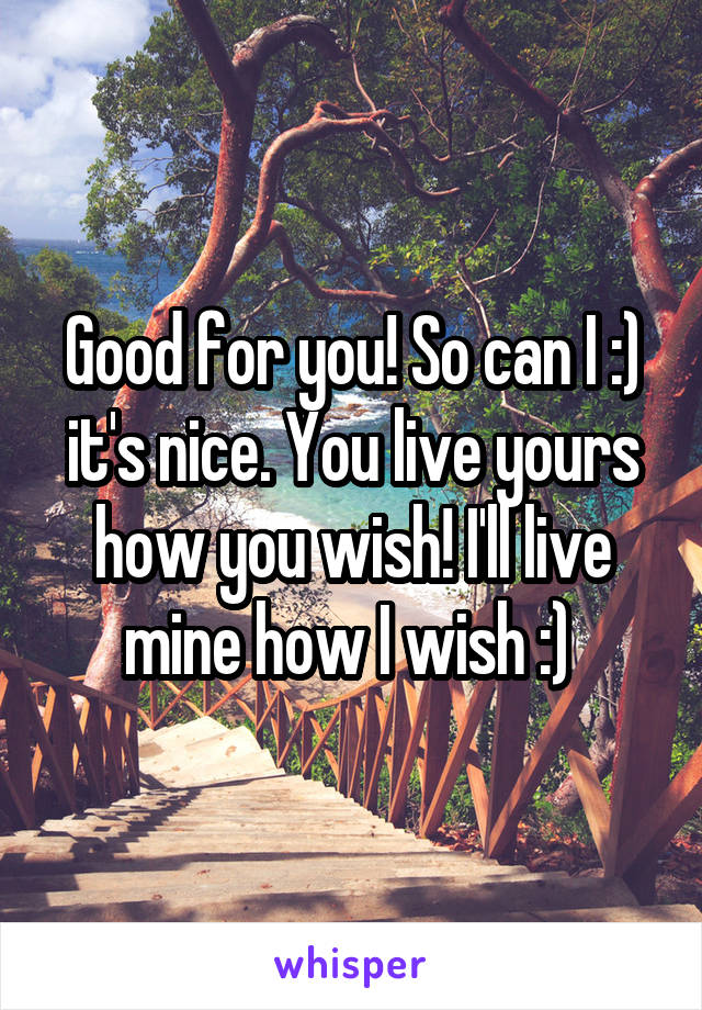 Good for you! So can I :) it's nice. You live yours how you wish! I'll live mine how I wish :) 