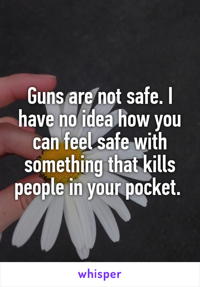 Guns are not safe. I have no idea how you can feel safe with something that kills people in your pocket. 