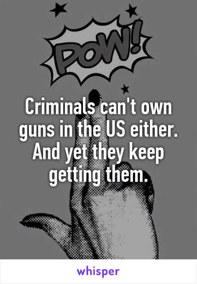 Criminals can't own guns in the US either. And yet they keep getting them.