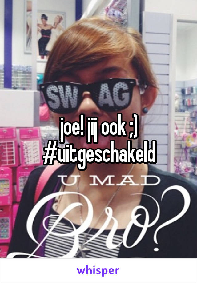 joe! jij ook ;) #uitgeschakeld