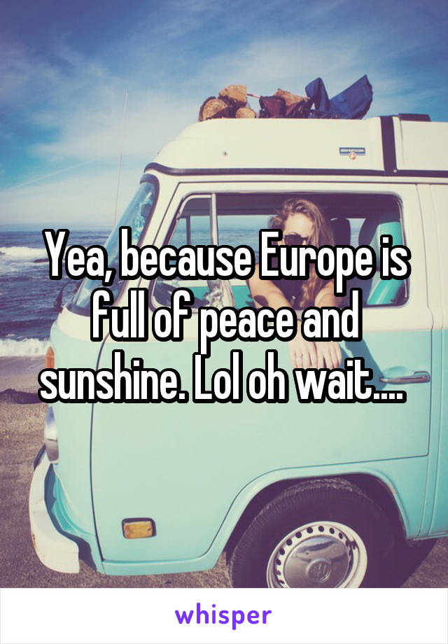 Yea, because Europe is full of peace and sunshine. Lol oh wait.... 