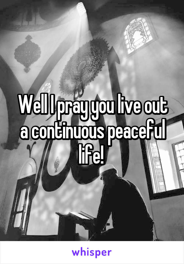 Well I pray you live out a continuous peaceful life! 