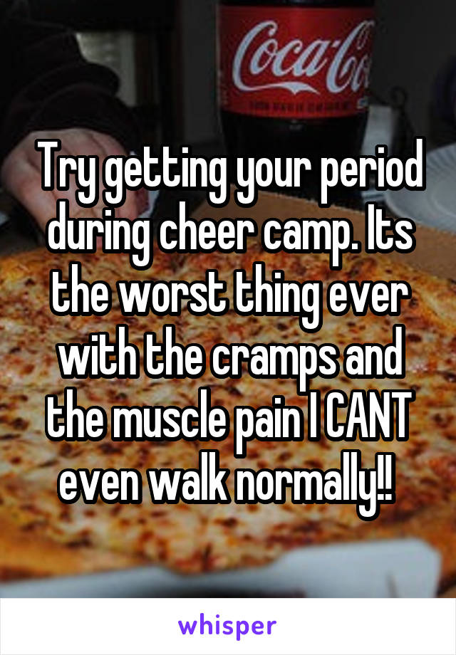 Try getting your period during cheer camp. Its the worst thing ever with the cramps and the muscle pain I CANT even walk normally!! 