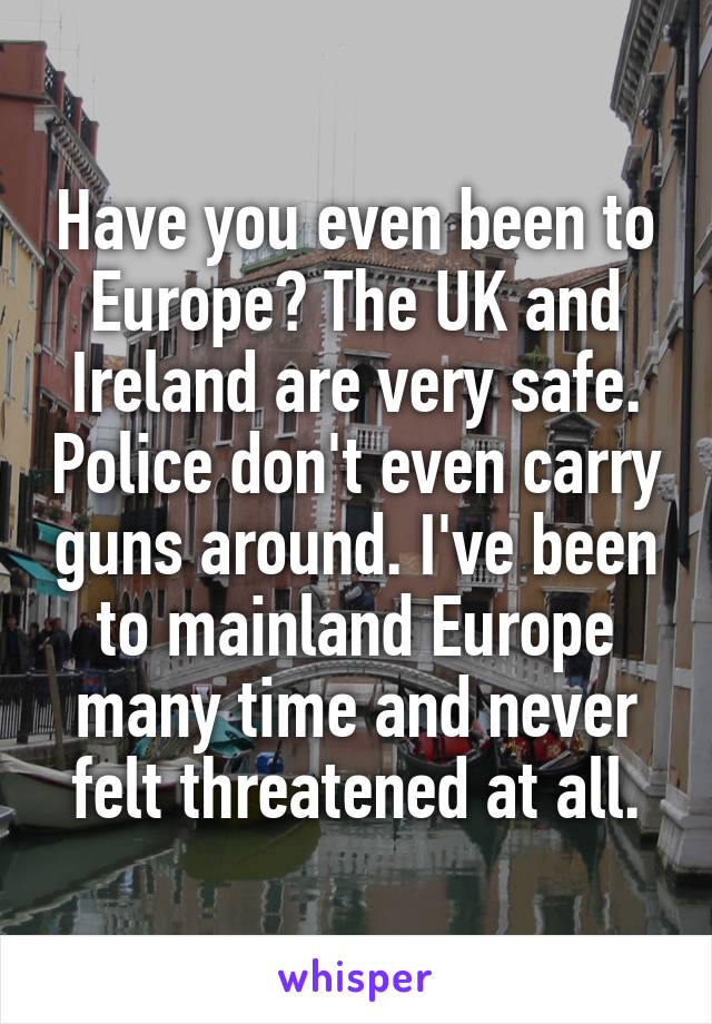 Have you even been to Europe? The UK and Ireland are very safe. Police don't even carry guns around. I've been to mainland Europe many time and never felt threatened at all.