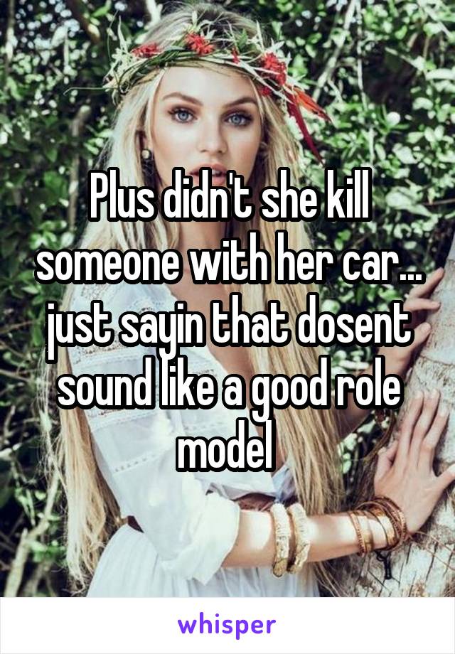 Plus didn't she kill someone with her car... just sayin that dosent sound like a good role model 