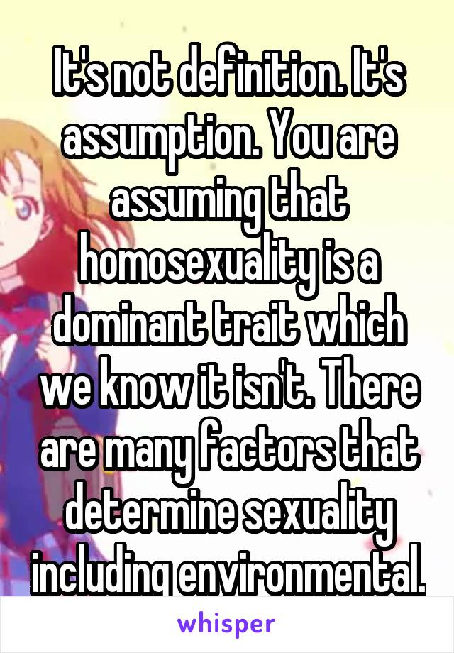 It's not definition. It's assumption. You are assuming that homosexuality is a dominant trait which we know it isn't. There are many factors that determine sexuality including environmental.