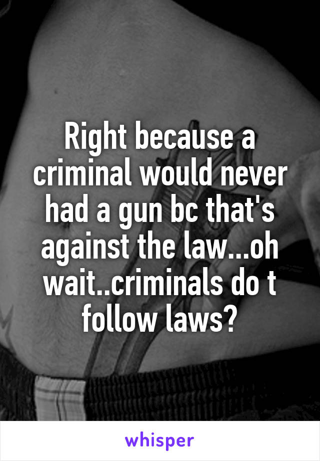 Right because a criminal would never had a gun bc that's against the law...oh wait..criminals do t follow laws?