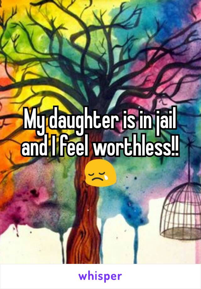 My daughter is in jail and I feel worthless!! 😢