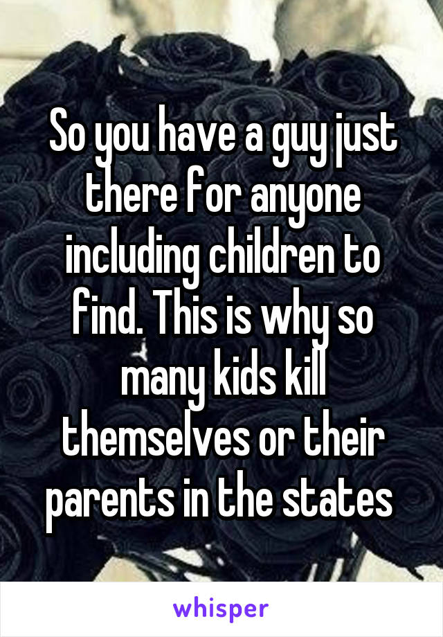 So you have a guy just there for anyone including children to find. This is why so many kids kill themselves or their parents in the states 