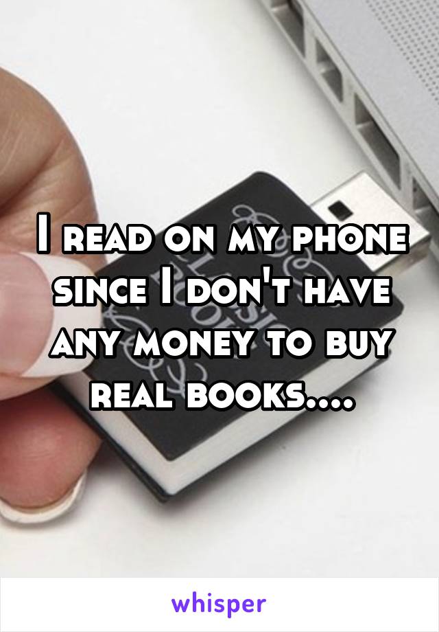 I read on my phone since I don't have any money to buy real books....