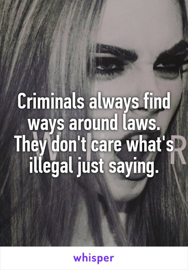 Criminals always find ways around laws. They don't care what's illegal just saying.