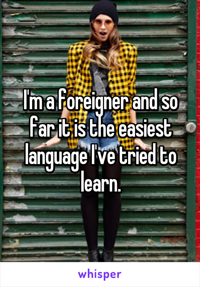 I'm a foreigner and so far it is the easiest language I've tried to learn.