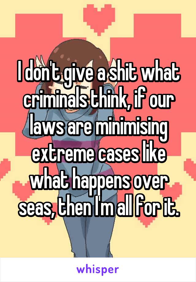 I don't give a shit what criminals think, if our laws are minimising extreme cases like what happens over seas, then I'm all for it.