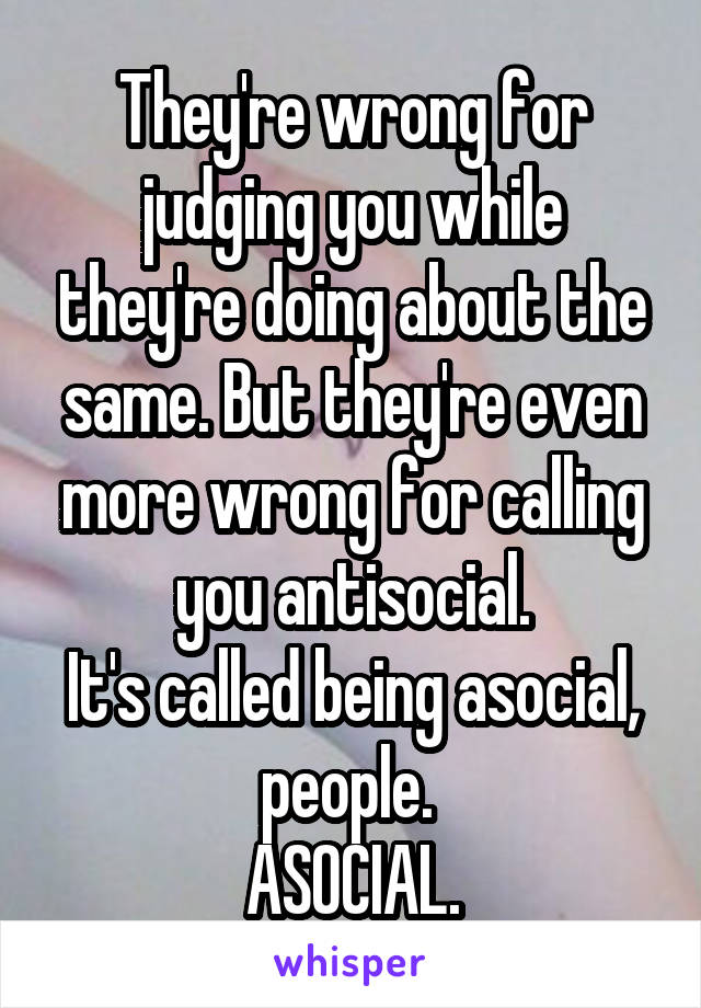 They're wrong for judging you while they're doing about the same. But they're even more wrong for calling you antisocial.
It's called being asocial, people. 
ASOCIAL.