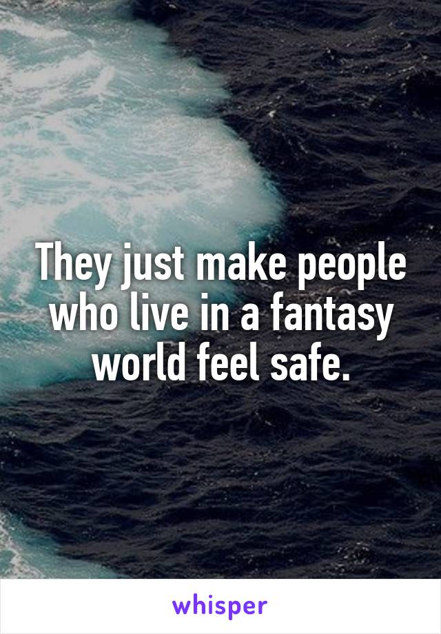 They just make people who live in a fantasy world feel safe.