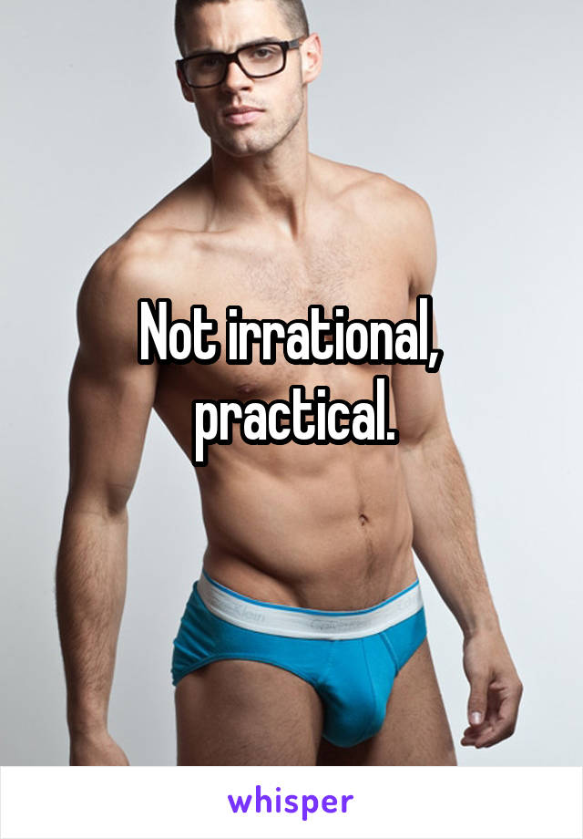 Not irrational,  practical.
