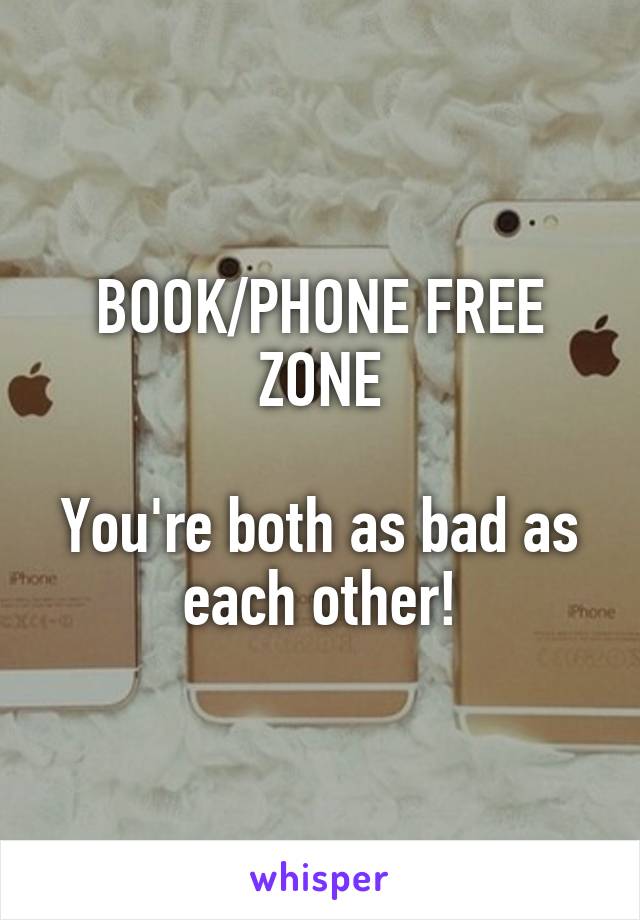 BOOK/PHONE FREE ZONE

You're both as bad as each other!