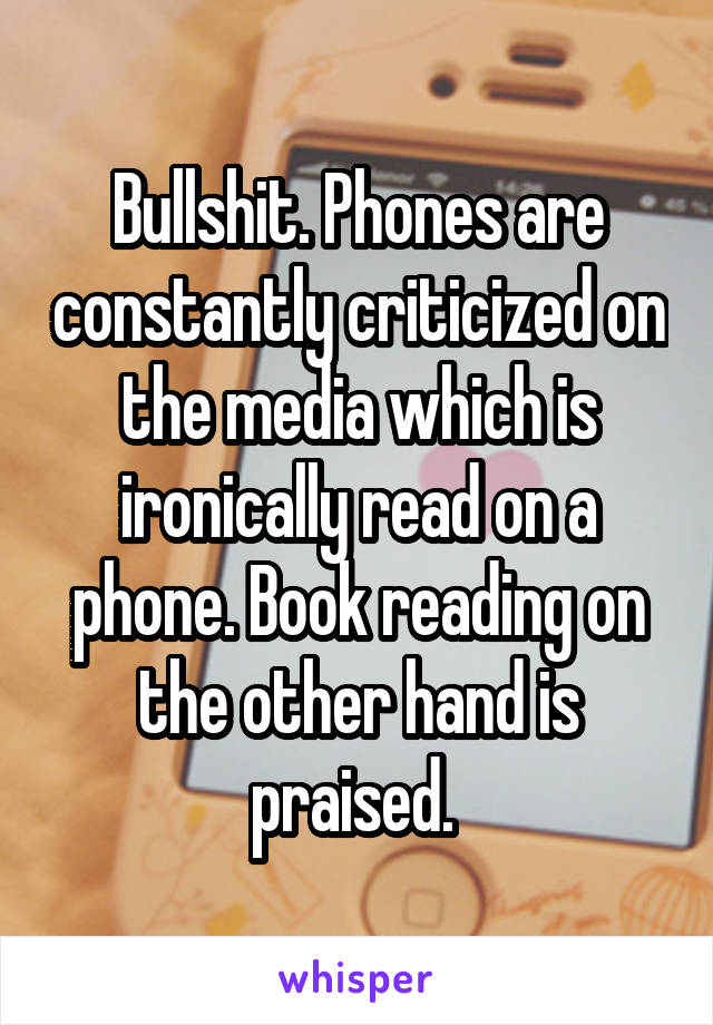 Bullshit. Phones are constantly criticized on the media which is ironically read on a phone. Book reading on the other hand is praised. 