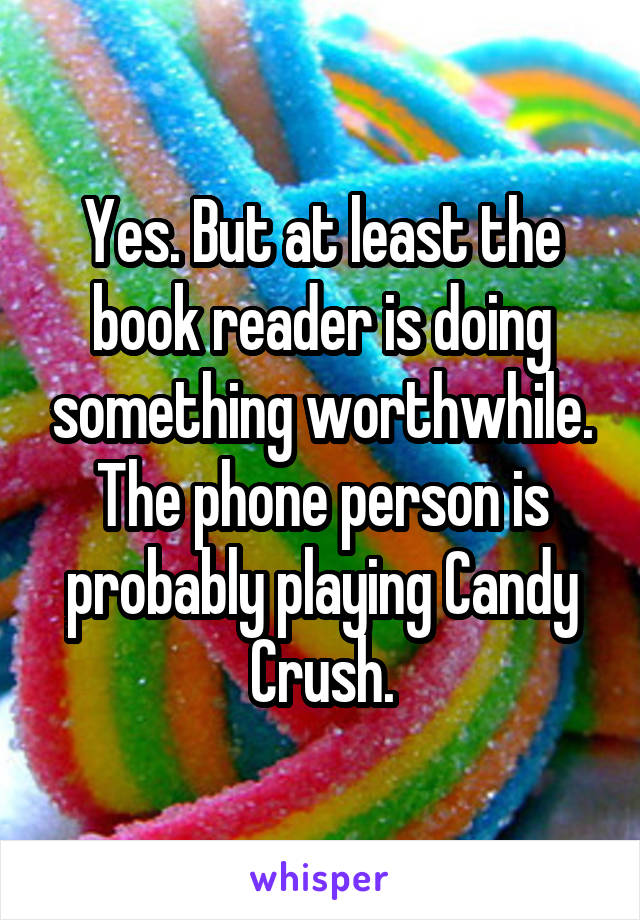 Yes. But at least the book reader is doing something worthwhile. The phone person is probably playing Candy Crush.