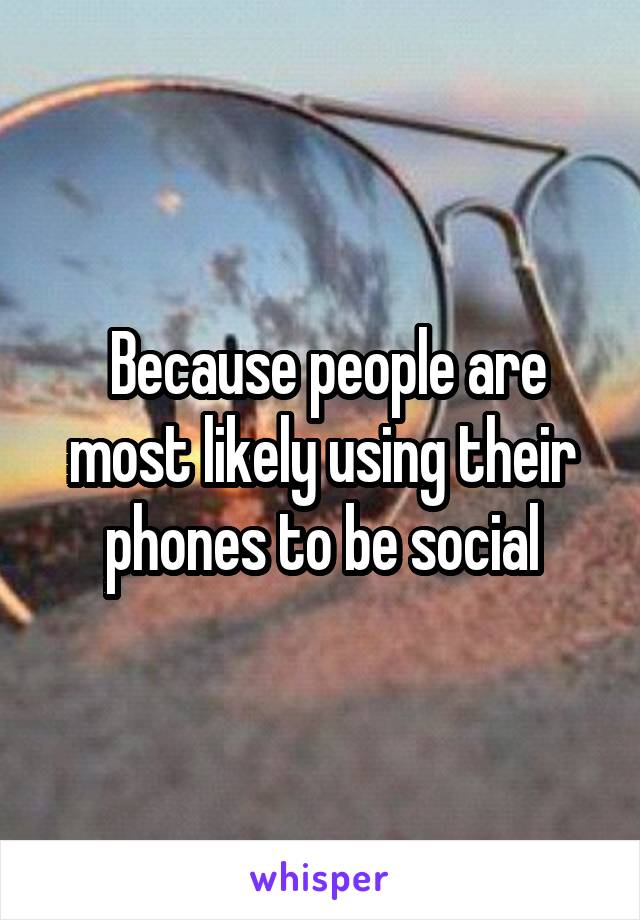  Because people are most likely using their phones to be social