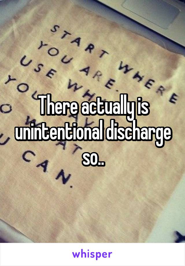 There actually is unintentional discharge so..