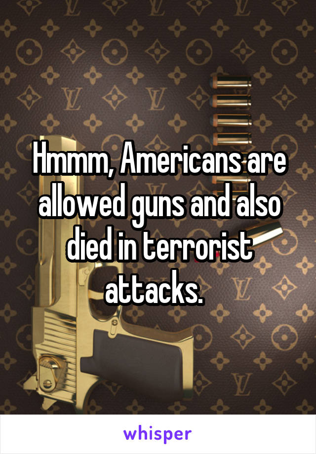 Hmmm, Americans are allowed guns and also died in terrorist attacks.  