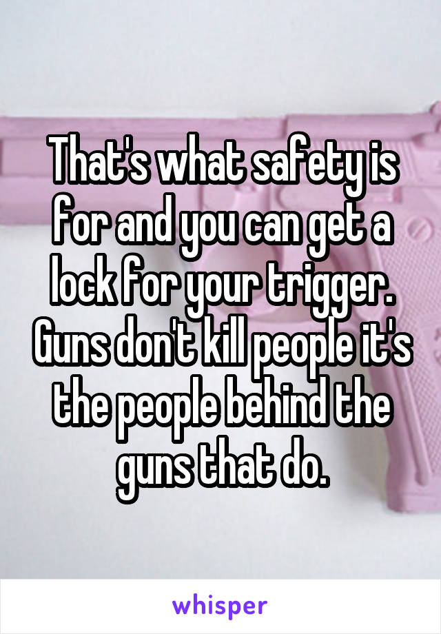 That's what safety is for and you can get a lock for your trigger. Guns don't kill people it's the people behind the guns that do.