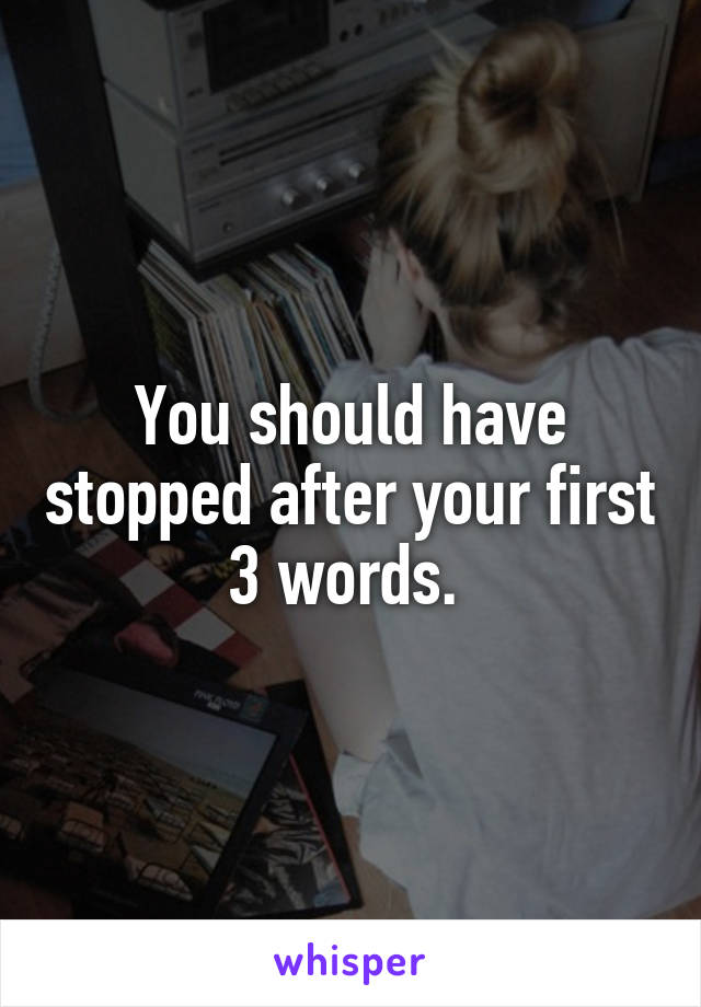 You should have stopped after your first 3 words. 