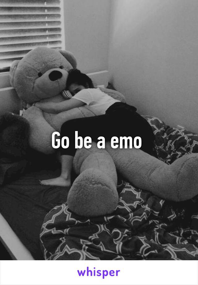 Go be a emo 