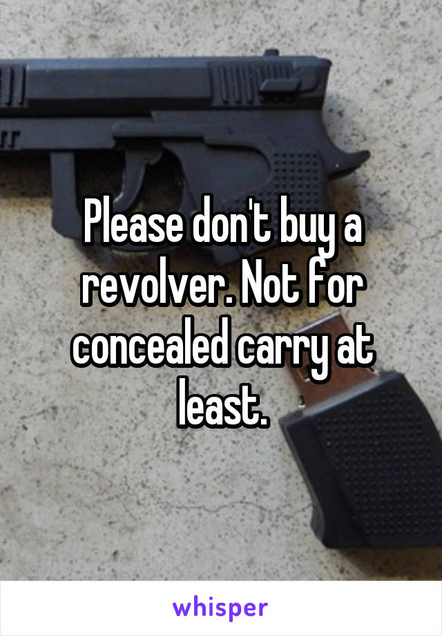 Please don't buy a revolver. Not for concealed carry at least.