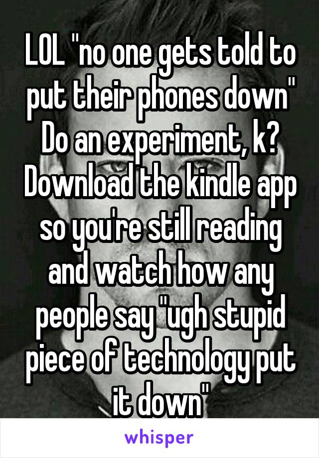 LOL "no one gets told to put their phones down" Do an experiment, k? Download the kindle app so you're still reading and watch how any people say "ugh stupid piece of technology put it down"