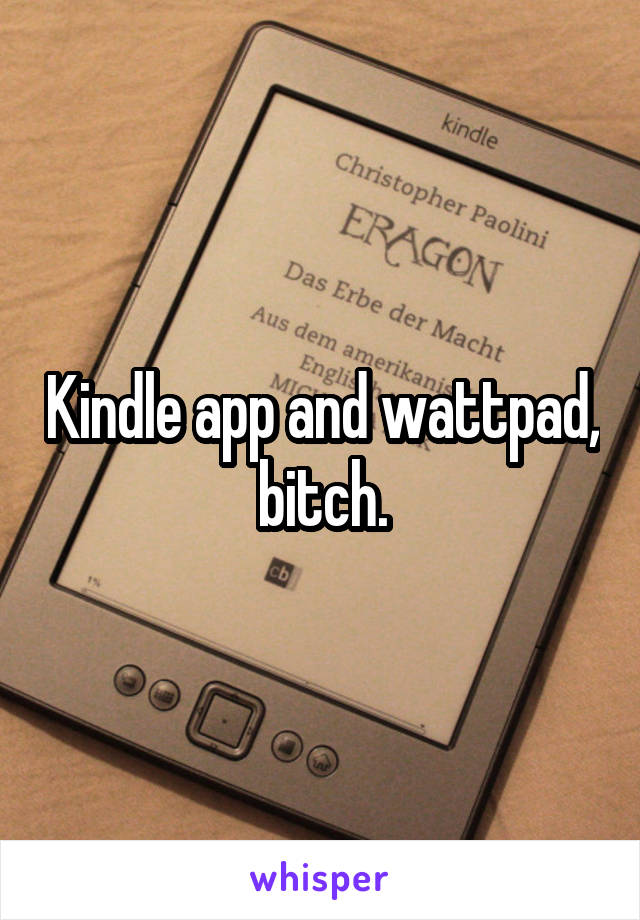 Kindle app and wattpad, bitch.