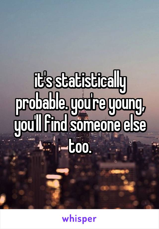 it's statistically probable. you're young, you'll find someone else too.
