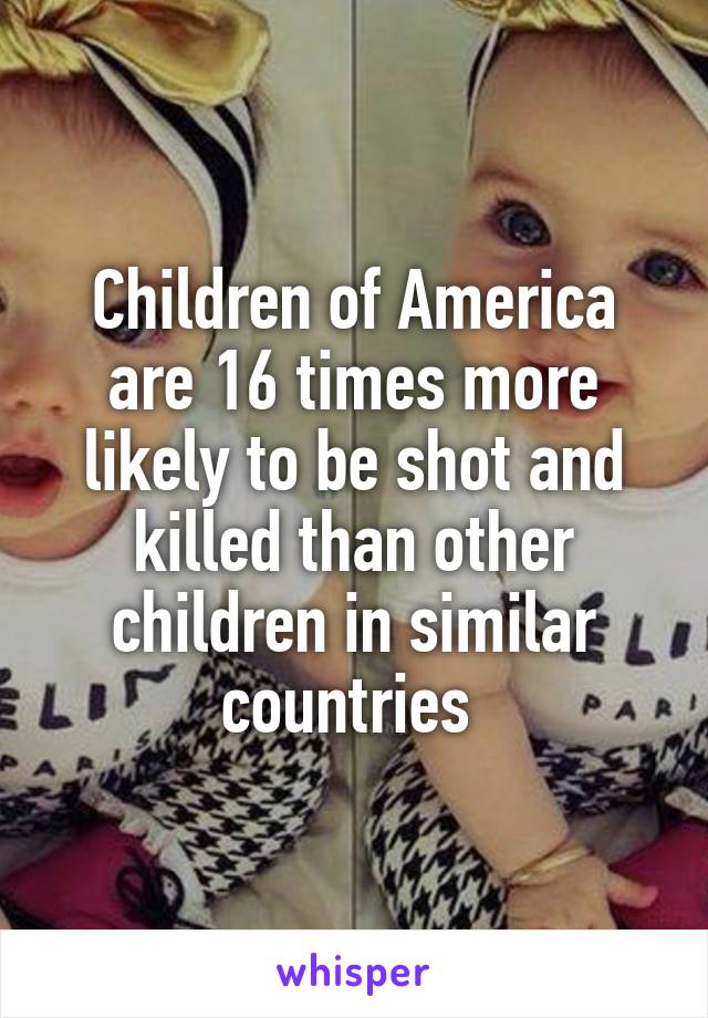 Children of America are 16 times more likely to be shot and killed than other children in similar countries 